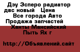 Дэу Эсперо радиатор двс новый › Цена ­ 2 300 - Все города Авто » Продажа запчастей   . Ханты-Мансийский,Пыть-Ях г.